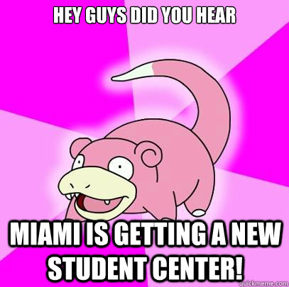 Hey guys did you hear miami is getting a new student center!  Slowpoke