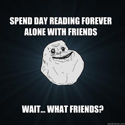 Spend day reading forever alone with friends Wait... What friends?  Forever Alone