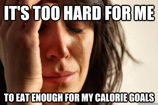 it's too hard for me to eat enough for my calorie goals  First World Problems
