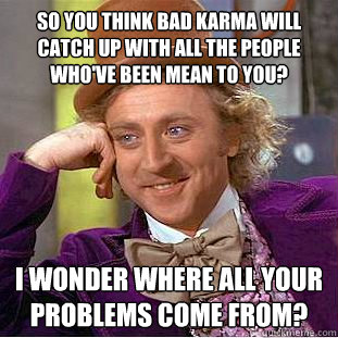 So you think bad karma will catch up with all the people who've been mean to you? I wonder where all your problems come from?  Condescending Wonka