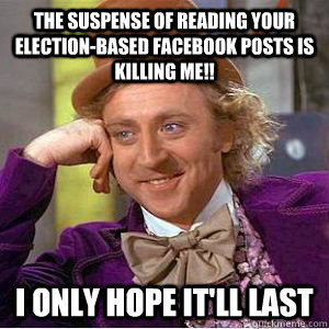 the suspense of reading your election-based facebook posts is killing me!! i only hope it'll last - the suspense of reading your election-based facebook posts is killing me!! i only hope it'll last  willy wonka