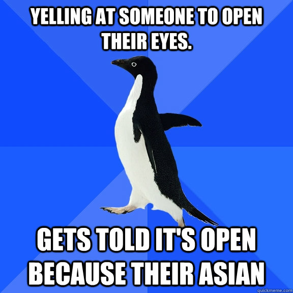 yelling at someone to open their eyes. Gets told it's open because their asian  Socially Awkward Penguin