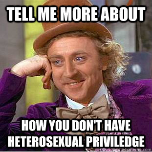 Tell me more about  how you don't have heterosexual priviledge  Creepy Wonka