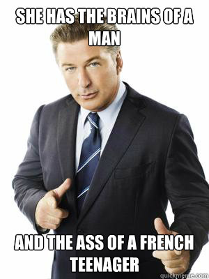She has the brains of a man  And the ass of a french teenager   Jack Donaghy