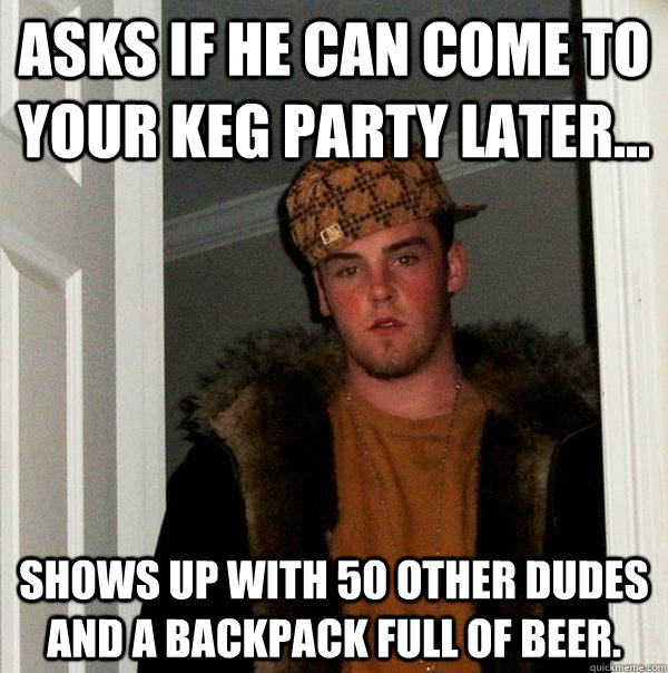 Asks if he can come to your keg party later... shows up with 50 other dudes and a backpack full of beer.  - Asks if he can come to your keg party later... shows up with 50 other dudes and a backpack full of beer.   Scumbag Steve