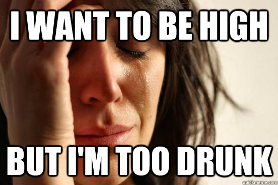 I want to be high But I'm too drunk  First World Problems