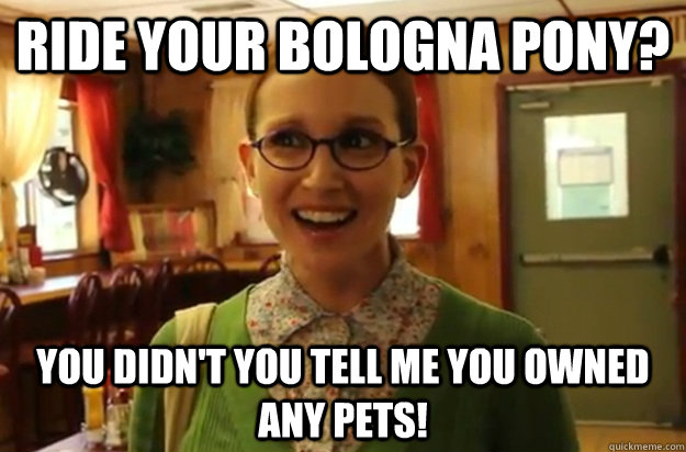 ride your bologna pony?  you didn't you tell me you owned any pets! - ride your bologna pony?  you didn't you tell me you owned any pets!  Sexually Oblivious Female