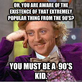 Oh, you are aware of the existence of that extremely popular thing from the 90's?  You must be a  90's kid.  Condescending Wonka