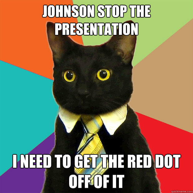 Johnson stop the presentation I need to get the red dot off of it  