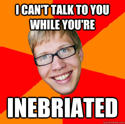 I can't talk to you while you're INEBRIATED   Raunchy Rob