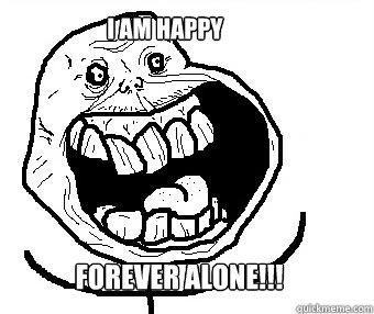 I AM HAPPY FOREVER ALONE!!! - I AM HAPPY FOREVER ALONE!!!  Forever alone happy