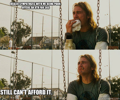 Dealer sympathizes with me being poor.  
Offers an 8th for 30$ Still can't afford it.  First World Stoner Problems