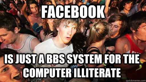 Facebook  Is just a BBS system for the computer illiterate - Facebook  Is just a BBS system for the computer illiterate  Sudden Clarity Clarence