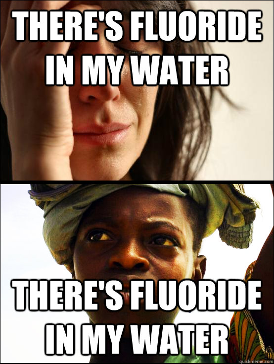 there's fluoride in my water there's fluoride in my water  First vs Third World Problems