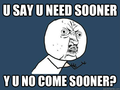U say u need sooner y u no come sooner?  Y U No
