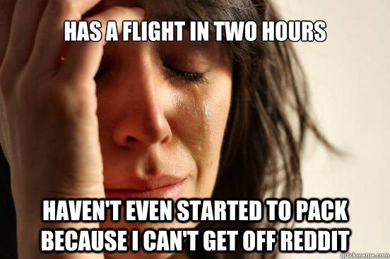 Has a flight in two hours haven't even started to pack because I can't get off reddit  First World Problems