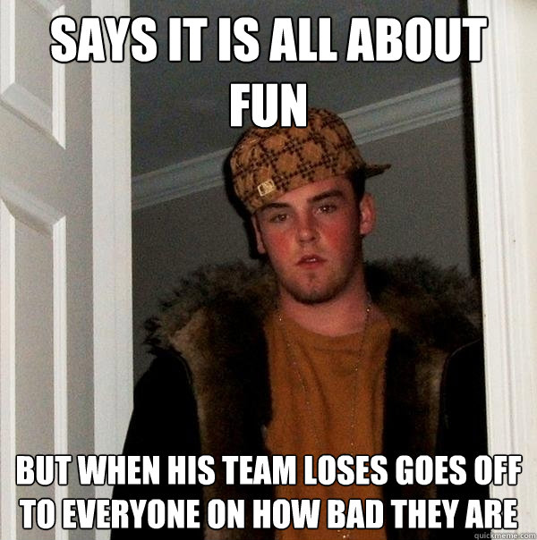 says it is all about fun but when his team loses goes off to everyone on how bad they are  Scumbag Steve