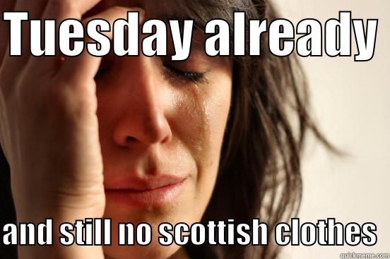 TUESDAY ALREADY  AND STILL NO SCOTTISH CLOTHES  First World Problems