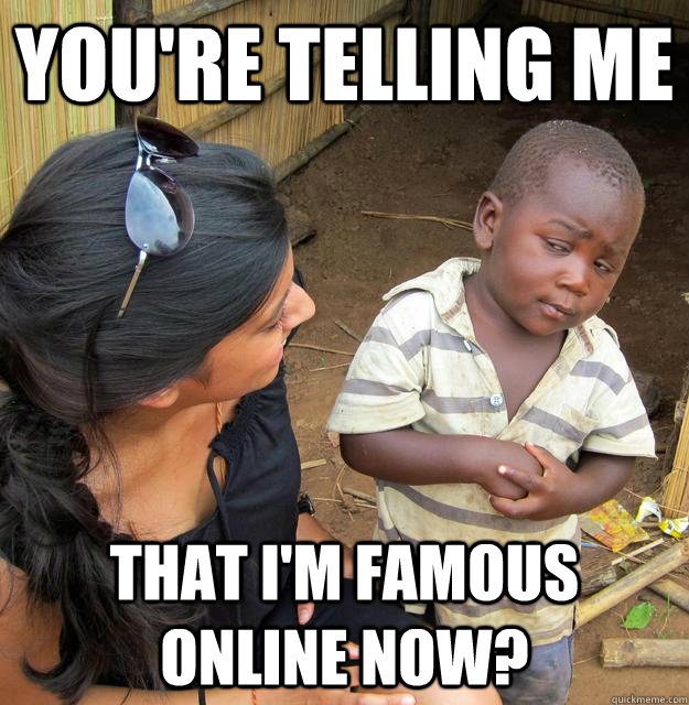 You're telling me that i'm famous online now?  Skeptical Third World Child
