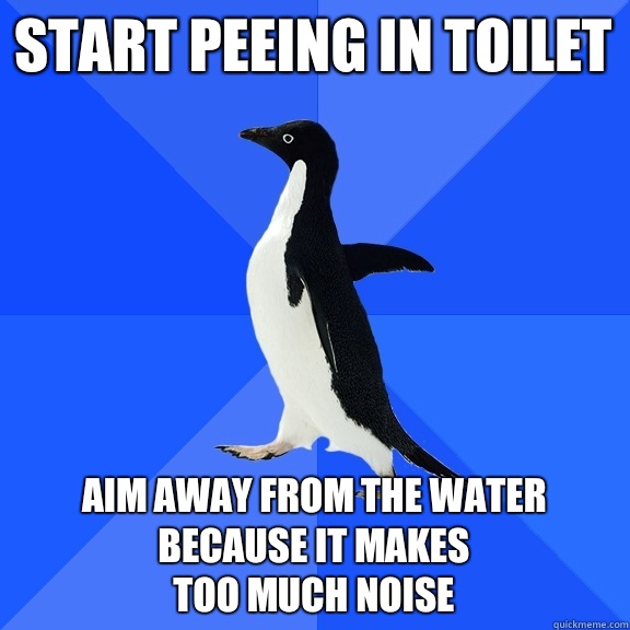 Start peeing in toilet Aim away from the water because it makes
Too much noise  Socially Awkward Penguin