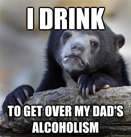 I drink to get over my dad's alcoholism  Confession Bear