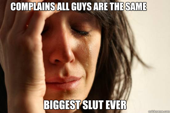 Complains all guys are the same Biggest slut ever  First World Problems