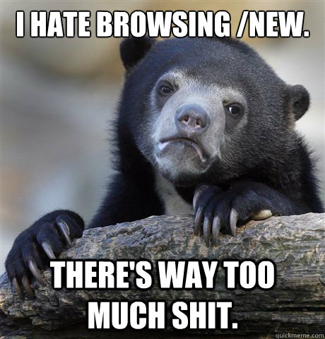 I hate browsing /new. There's way too much shit.  Confession Bear