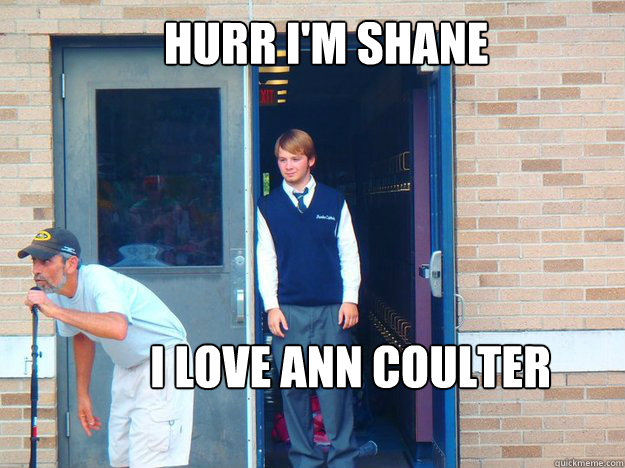   HURR I'M SHANE I LOVE ANN COULTER HURR  -   HURR I'M SHANE I LOVE ANN COULTER HURR   Irony