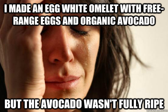 I made an egg white omelet with free-range eggs and organic avocado but the avocado wasn't fully ripe  First World Problems
