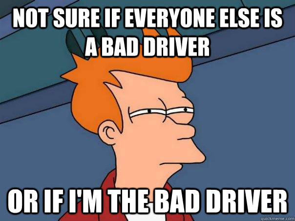 Not sure if everyone else is a bad driver Or if I'm the bad driver - Not sure if everyone else is a bad driver Or if I'm the bad driver  Futurama Fry