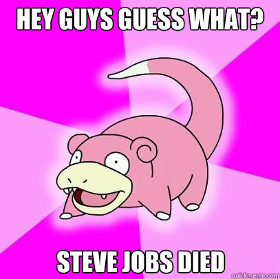 Hey guys guess what? Steve Jobs died  Slowpoke