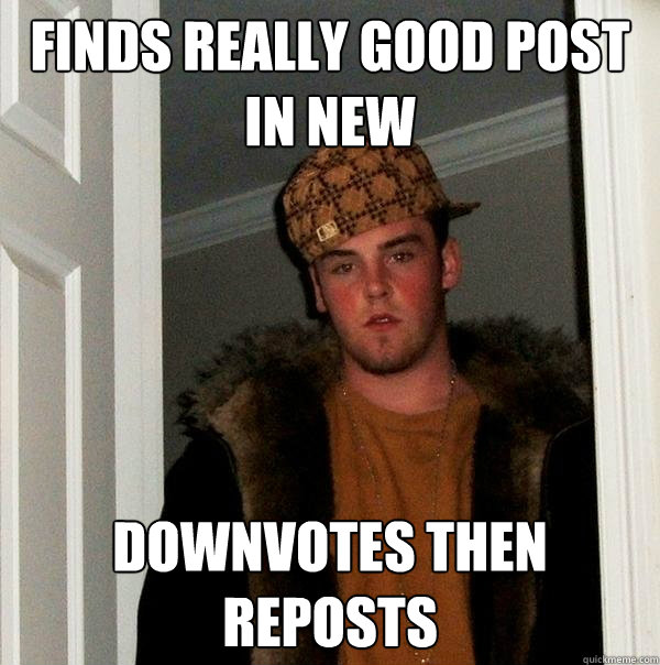 Finds really good post in new  Downvotes then reposts  Scumbag Steve