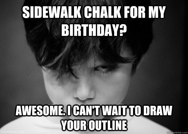 Sidewalk chalk for my birthday? Awesome. I can't wait to draw your outline - Sidewalk chalk for my birthday? Awesome. I can't wait to draw your outline  Evil Disappointed Boy