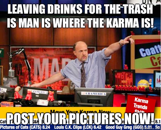 Leaving drinks for the trash is man is where the karma is! Post your pictures now!  Mad Karma with Jim Cramer