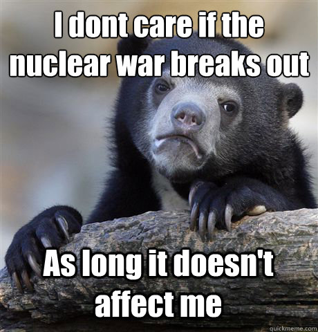 I don´t care if the nuclear war breaks out As long it doesn't affect me  Confession Bear