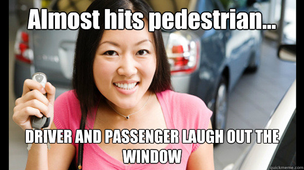 Almost hits pedestrian... DRIVER AND PASSENGER LAUGH OUT THE WINDOW  Female Asian Driver