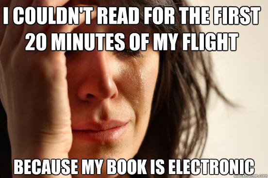 I couldn't read for the first 20 minutes of my flight because my book is electronic  First World Problems