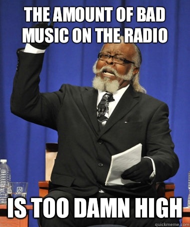 The amount of bad music on the radio  Is too damn high  The Rent Is Too Damn High