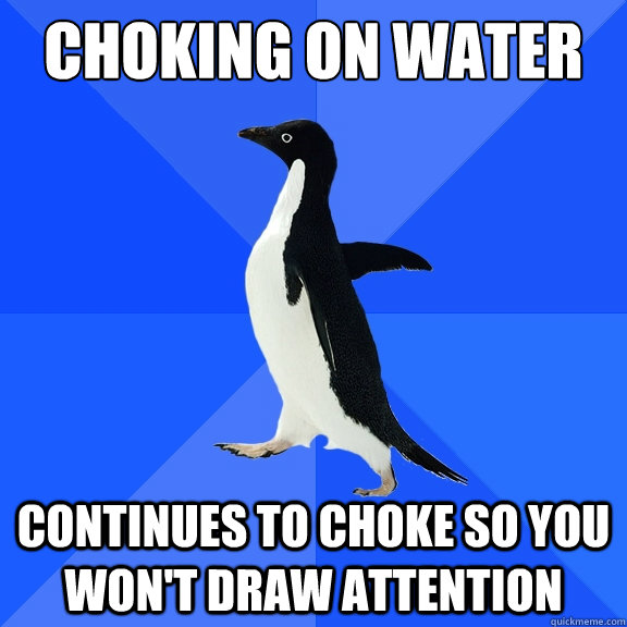 Choking on water continues to choke so you won't draw attention  Socially Awkward Penguin