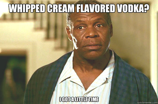 whipped cream flavored vodka? I got a little time - whipped cream flavored vodka? I got a little time  Glover getting old