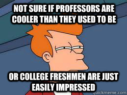 Not sure if professors are cooler than they used to be or college freshmen are just easily impressed  Fry futurama