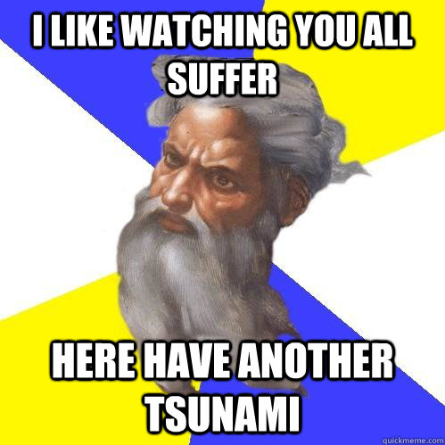 i like watching you all suffer here have another tsunami  Advice God
