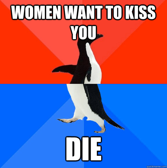 women want to kiss you die  Socially Awesome Awkward Penguin