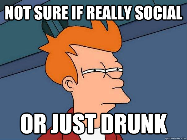 Not sure if really social Or just drunk  Futurama Fry