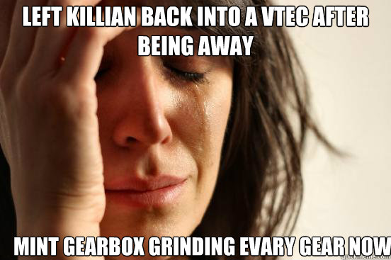 left killian back into a vtec after being away   mint gearbox grinding evary gear now  First World Problems