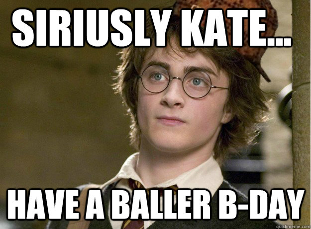 Siriusly Kate... have a baller B-Day - Siriusly Kate... have a baller B-Day  Scumbag Harry Potter