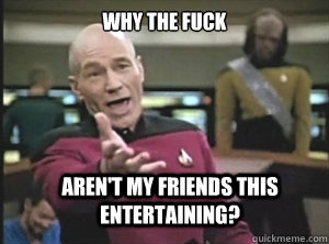 why the fuck aren't my friends this entertaining? - why the fuck aren't my friends this entertaining?  Annoyed Picard