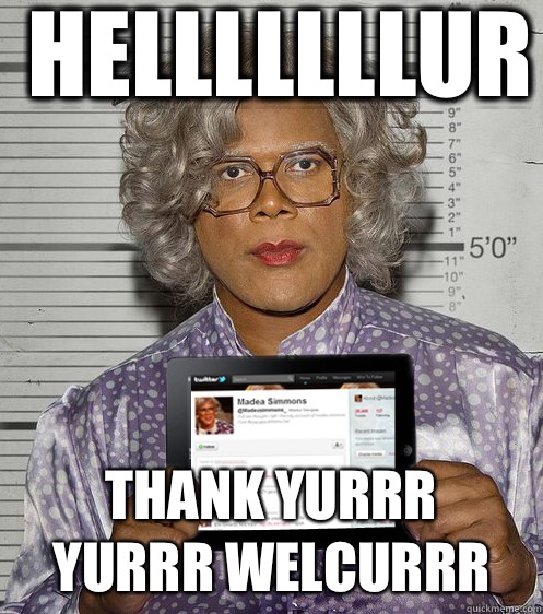 Helllllllur Thank yurrr
Yurrr welcurrr - Helllllllur Thank yurrr
Yurrr welcurrr  Social Madea