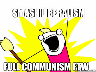 SMASH LIBERALISM FULL COMMUNISM FTW  All The Things
