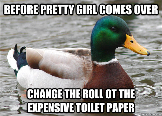 Before pretty girl comes over change the roll ot the expensive toilet paper  Actual Advice Mallard